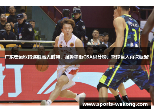 广东宏远取得连胜高光时刻，强势领衔CBA积分榜，篮球巨人再次崛起!