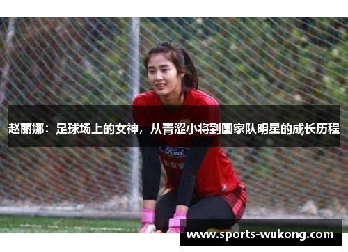 赵丽娜:足球场上的女神,从青涩小将到国家队明星的成长历程 赵丽娜:足球场上的女神,从青涩小将到国家队明星的成长历程