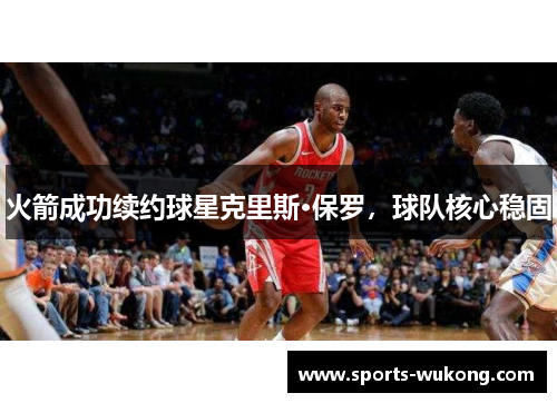 火箭成功续约球星克里斯·保罗，球队核心稳固