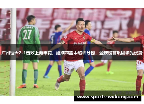 广州恒大2-1击败上海申花，继续领跑中超积分榜，登顶榜首巩固领先优势