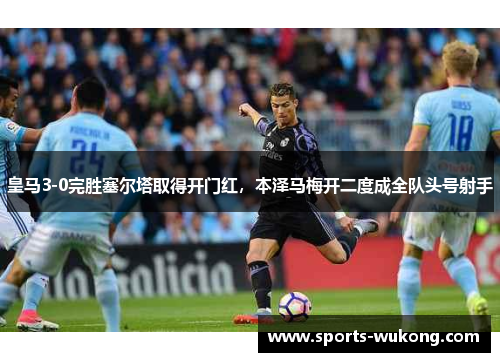 皇马3-0完胜塞尔塔取得开门红，本泽马梅开二度成全队头号射手