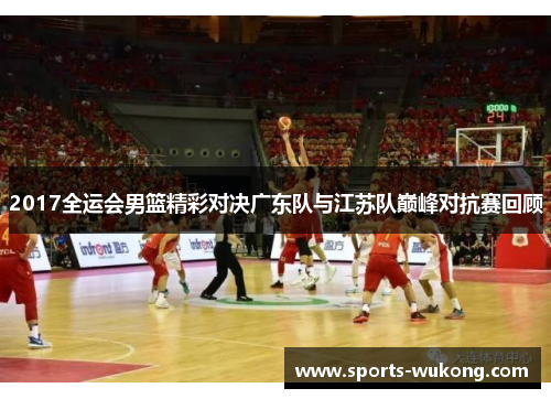 2017全运会男篮精彩对决广东队与江苏队巅峰对抗赛回顾