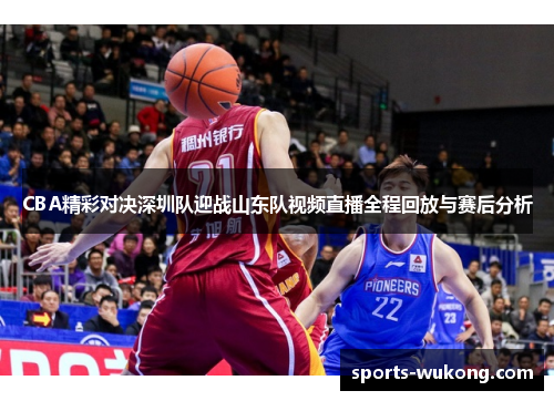 CBA精彩对决深圳队迎战山东队视频直播全程回放与赛后分析 CBA精彩对决深圳队迎战山东队视频直播全程回放与赛后分析