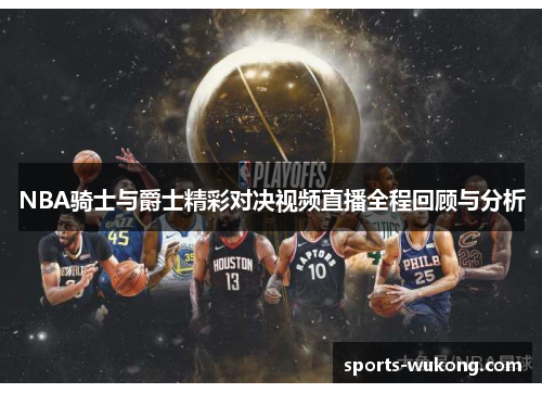 NBA骑士与爵士精彩对决视频直播全程回顾与分析 NBA骑士与爵士精彩对决视频直播全程回顾与分析