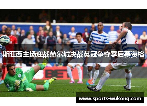 斯旺西主场迎战赫尔城决战英冠争夺季后赛资格 斯旺西主场迎战赫尔城决战英冠争夺季后赛资格