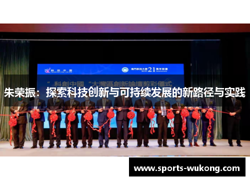 朱荣振:探索科技创新与可持续发展的新路径与实践 朱荣振:探索科技创新与可持续发展的新路径与实践
