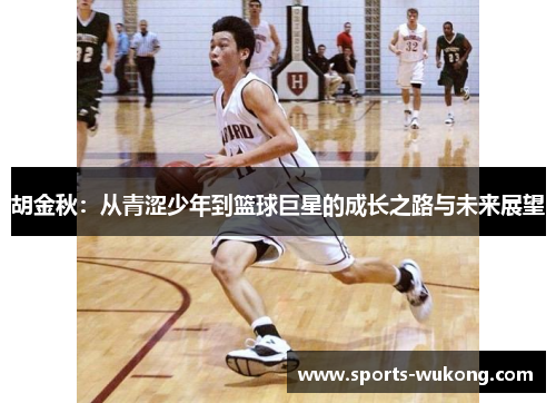 胡金秋:从青涩少年到篮球巨星的成长之路与未来展望 胡金秋:从青涩少年到篮球巨星的成长之路与未来展望