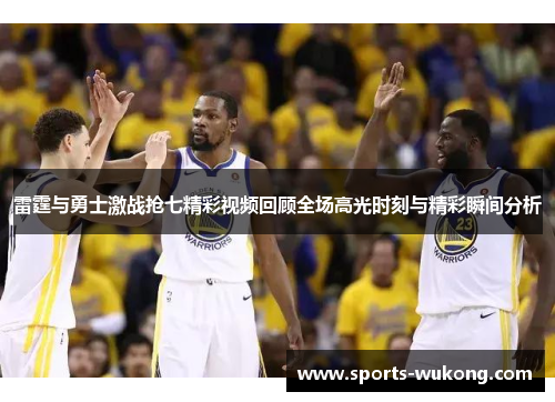 雷霆与勇士激战抢七精彩视频回顾全场高光时刻与精彩瞬间分析