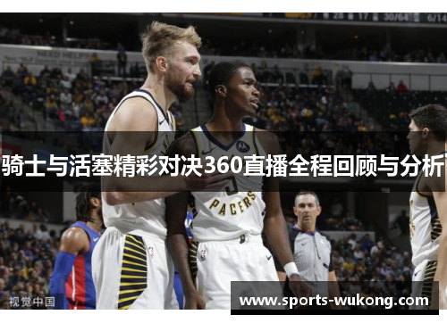骑士与活塞精彩对决360直播全程回顾与分析 骑士与活塞精彩对决360直播全程回顾与分析