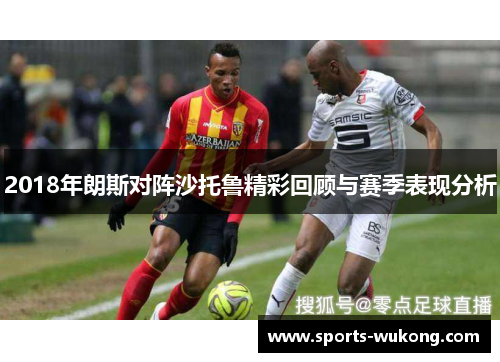 2018年朗斯对阵沙托鲁精彩回顾与赛季表现分析 2018年朗斯对阵沙托鲁精彩回顾与赛季表现分析