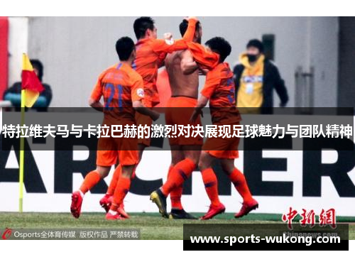 特拉维夫马与卡拉巴赫的激烈对决展现足球魅力与团队精神 特拉维夫马与卡拉巴赫的激烈对决展现足球魅力与团队精神