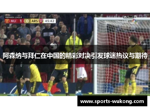阿森纳与拜仁在中国的精彩对决引发球迷热议与期待 阿森纳与拜仁在中国的精彩对决引发球迷热议与期待