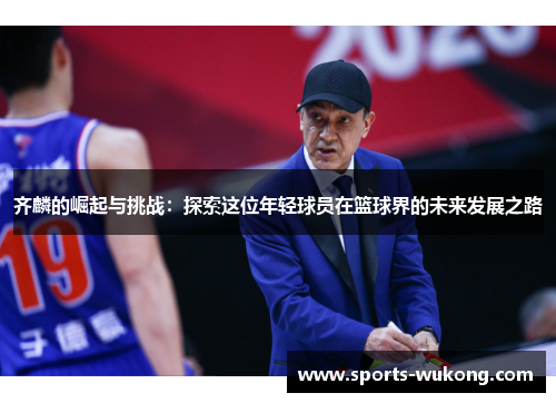 齐麟的崛起与挑战:探索这位年轻球员在篮球界的未来发展之路 齐麟的崛起与挑战:探索这位年轻球员在篮球界的未来发展之路